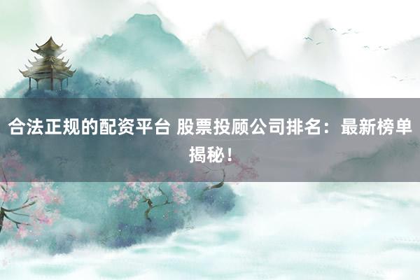 合法正规的配资平台 股票投顾公司排名：最新榜单揭秘！
