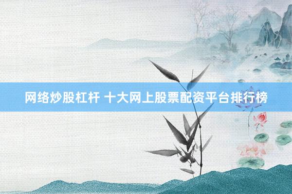网络炒股杠杆 十大网上股票配资平台排行榜