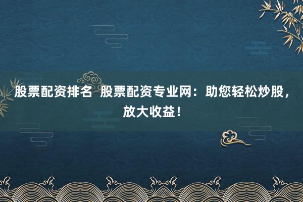 股票配资排名  股票配资专业网：助您轻松炒股，放大收益！