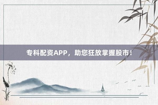 专科配资APP，助您狂放掌握股市！