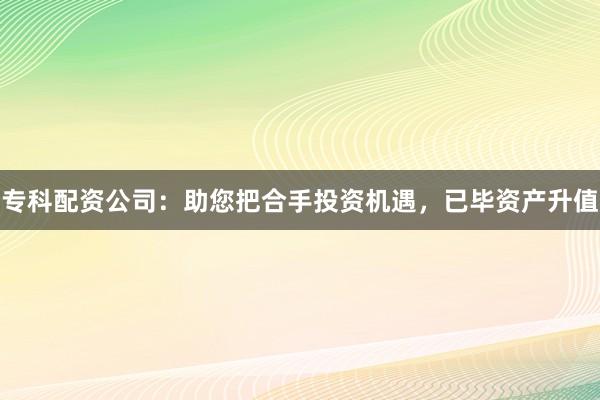 专科配资公司：助您把合手投资机遇，已毕资产升值
