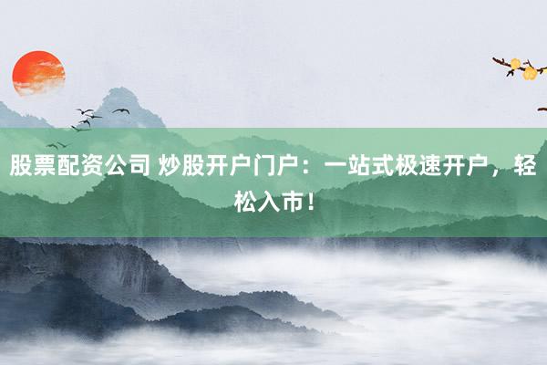 股票配资公司 炒股开户门户:一站式极速开户,轻松入市!