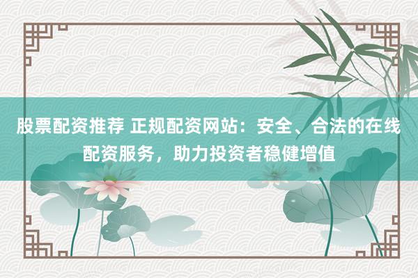 股票配资推荐 正规配资网站：安全、合法的在线配资服务，助力投资者稳健增值