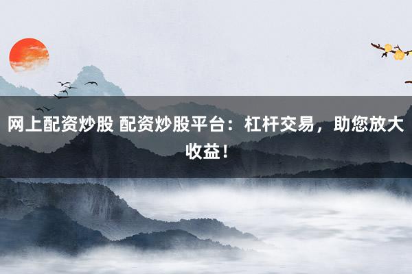 网上配资炒股 配资炒股平台:杠杆交易,助您放大收益!