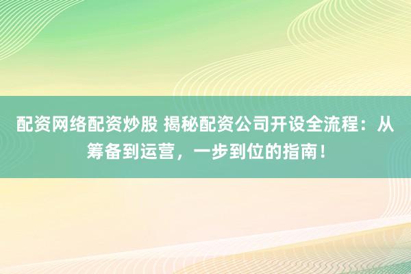 配资网络配资炒股 揭秘配资公司开设全流程：从筹备到运营，一步到位的指南！