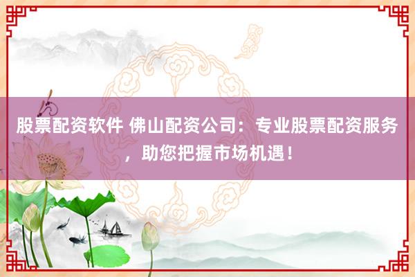 股票配资软件 佛山配资公司：专业股票配资服务，助您把握市场机遇！