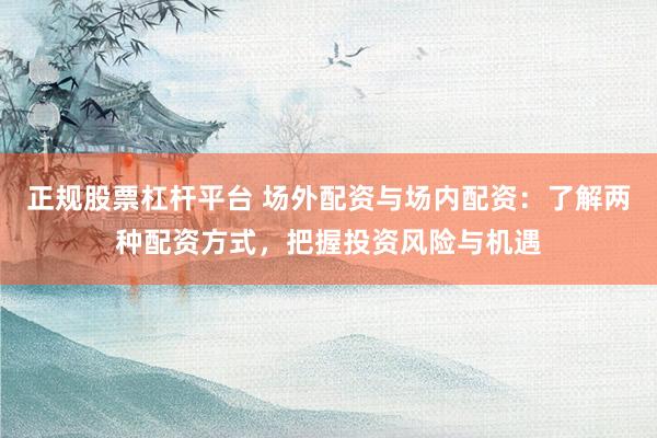 正规股票杠杆平台 场外配资与场内配资：了解两种配资方式，把握投资风险与机遇