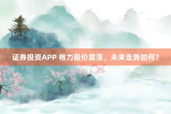 证券投资APP 格力股价震荡，未来走势如何？
