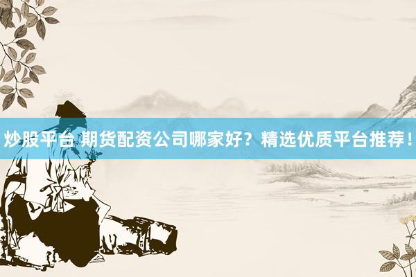 炒股平台 期货配资公司哪家好？精选优质平台推荐！