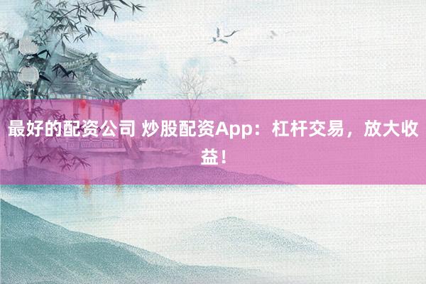 最好的配资公司 炒股配资App：杠杆交易，放大收益！