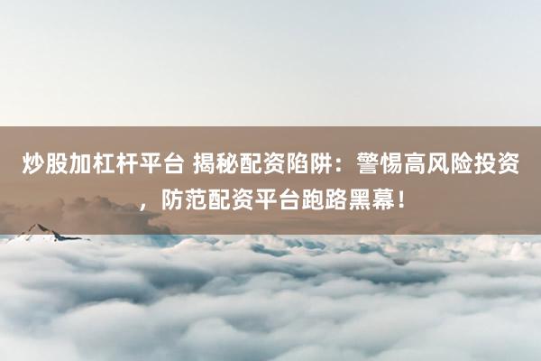 炒股加杠杆平台 揭秘配资陷阱：警惕高风险投资，防范配资平台跑路黑幕！