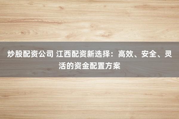 炒股配资公司 江西配资新选择：高效、安全、灵活的资金配置方案