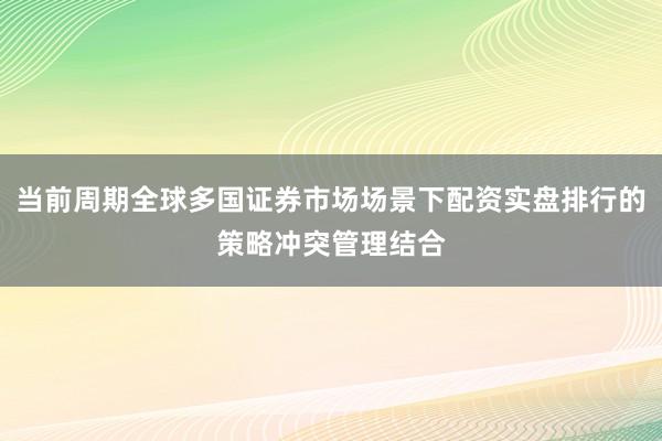 当前周期全球多国证券市场场景下配资实盘排行的策略冲突管理结合