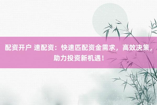 配资开户 速配资:快速匹配资金需求,高效决策,助力投资新机遇!
