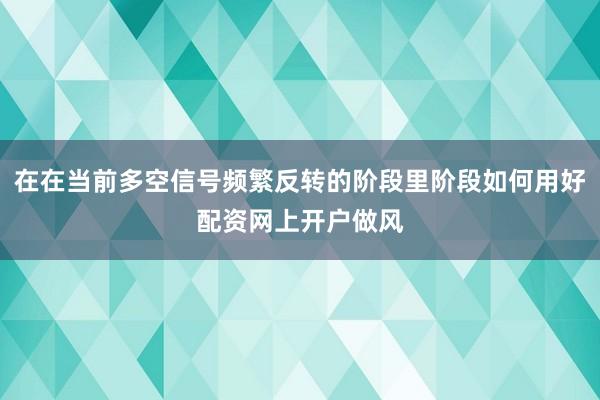 在在当前多空信号频繁反转的阶段里阶段如何用好配资网上开户做风