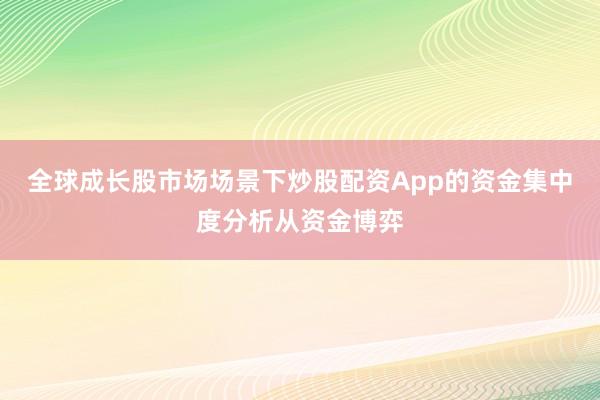 全球成长股市场场景下炒股配资App的资金集中度分析从资金博弈