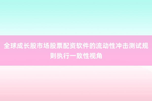 全球成长股市场股票配资软件的流动性冲击测试规则执行一致性视角