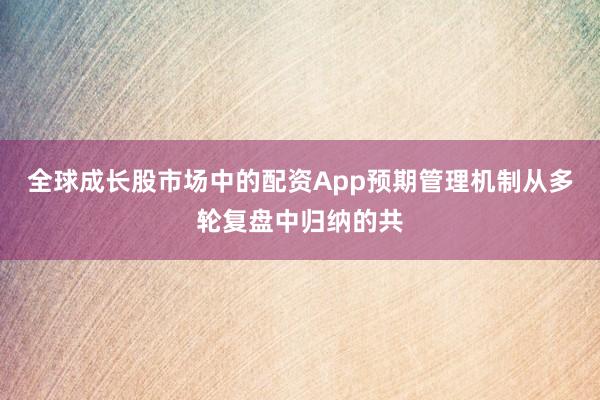 全球成长股市场中的配资App预期管理机制从多轮复盘中归纳的共