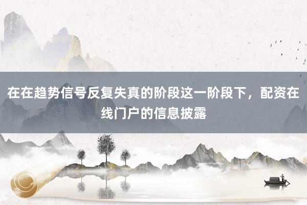 在在趋势信号反复失真的阶段这一阶段下，配资在线门户的信息披露