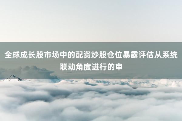 全球成长股市场中的配资炒股仓位暴露评估从系统联动角度进行的审