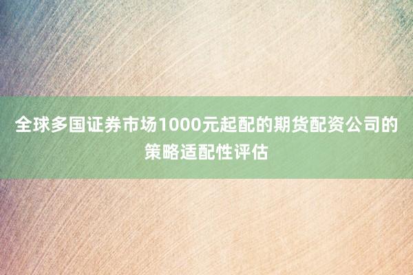 全球多国证券市场1000元起配的期货配资公司的策略适配性评估