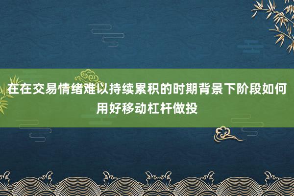在在交易情绪难以持续累积的时期背景下阶段如何用好移动杠杆做投
