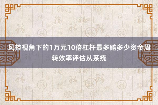 风控视角下的1万元10倍杠杆最多赔多少资金周转效率评估从系统