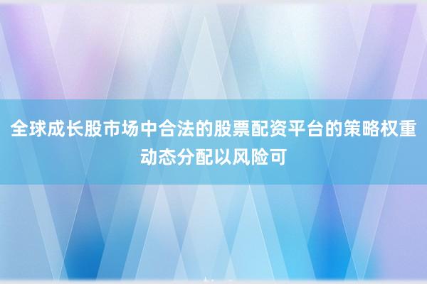 全球成长股市场中合法的股票配资平台的策略权重动态分配以风险可