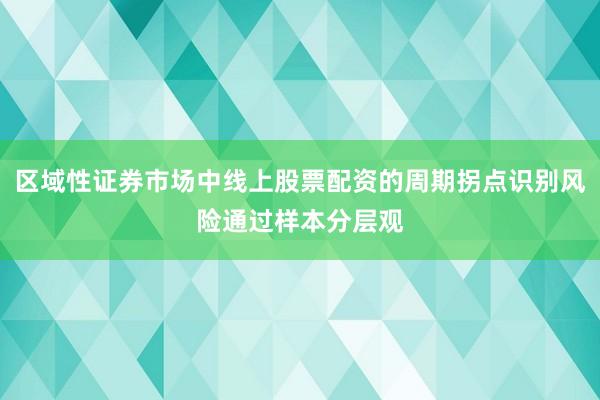 区域性证券市场中线上股票配资的周期拐点识别风险通过样本分层观