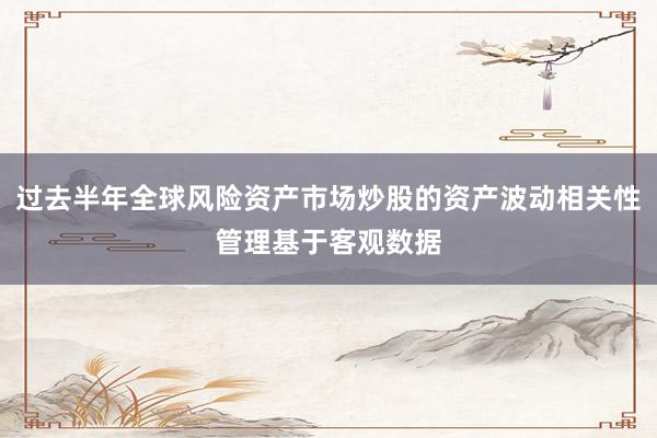 过去半年全球风险资产市场炒股的资产波动相关性管理基于客观数据