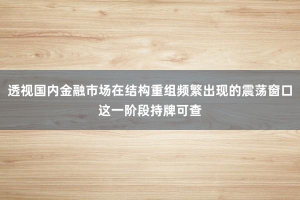 透视国内金融市场在结构重组频繁出现的震荡窗口这一阶段持牌可查