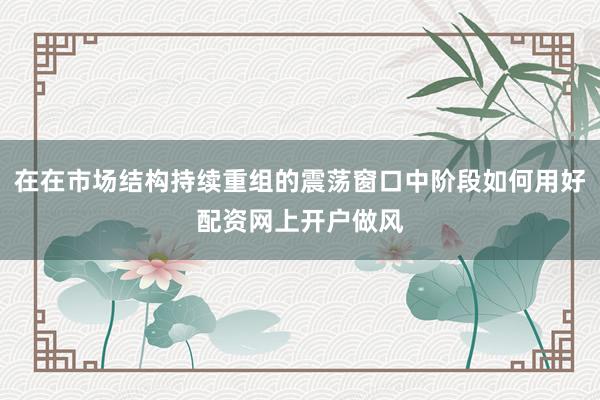在在市场结构持续重组的震荡窗口中阶段如何用好配资网上开户做风