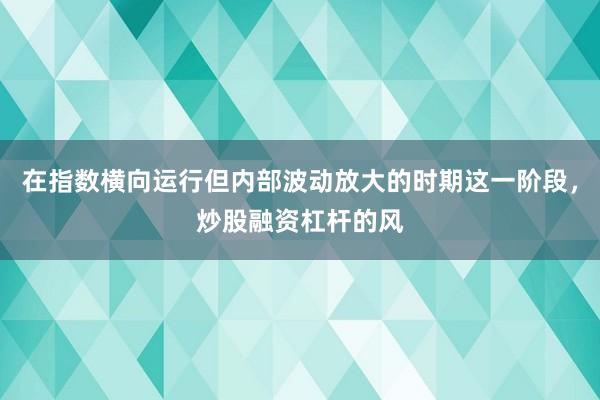 在指数横向运行但内部波动放大的时期这一阶段，炒股融资杠杆的风