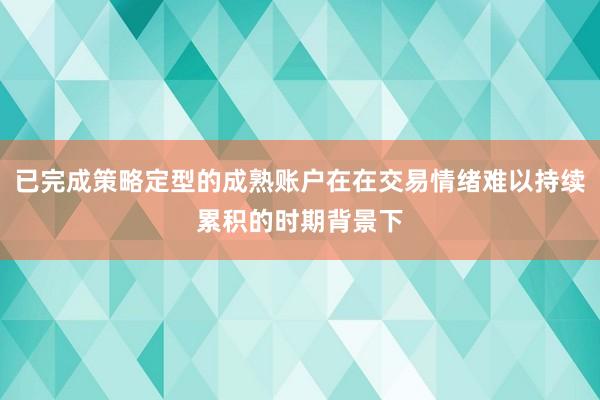 已完成策略定型的成熟账户在在交易情绪难以持续累积的时期背景下