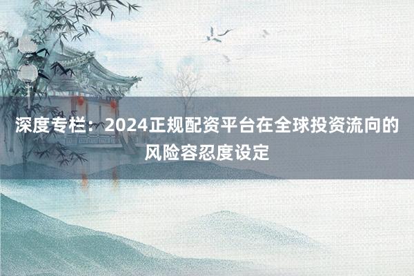 深度专栏：2024正规配资平台在全球投资流向的风险容忍度设定