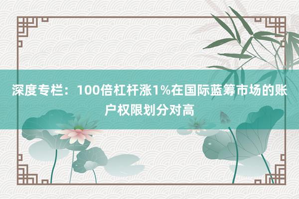 深度专栏：100倍杠杆涨1%在国际蓝筹市场的账户权限划分对高