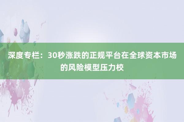 深度专栏：30秒涨跌的正规平台在全球资本市场的风险模型压力校