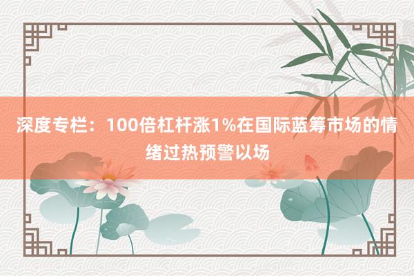 深度专栏：100倍杠杆涨1%在国际蓝筹市场的情绪过热预警以场