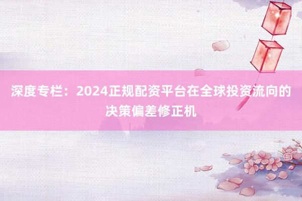 深度专栏：2024正规配资平台在全球投资流向的决策偏差修正机