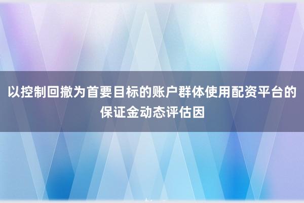 以控制回撤为首要目标的账户群体使用配资平台的保证金动态评估因