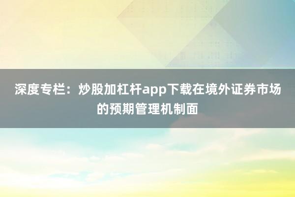 深度专栏：炒股加杠杆app下载在境外证券市场的预期管理机制面