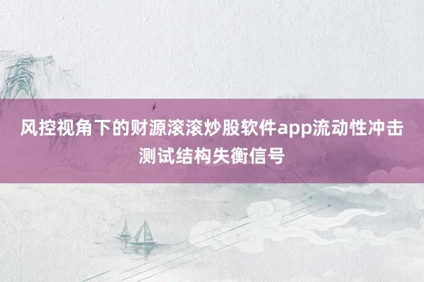 风控视角下的财源滚滚炒股软件app流动性冲击测试结构失衡信号