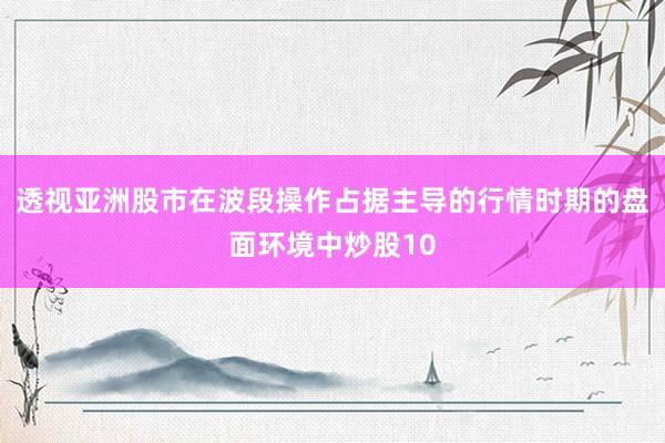 透视亚洲股市在波段操作占据主导的行情时期的盘面环境中炒股10