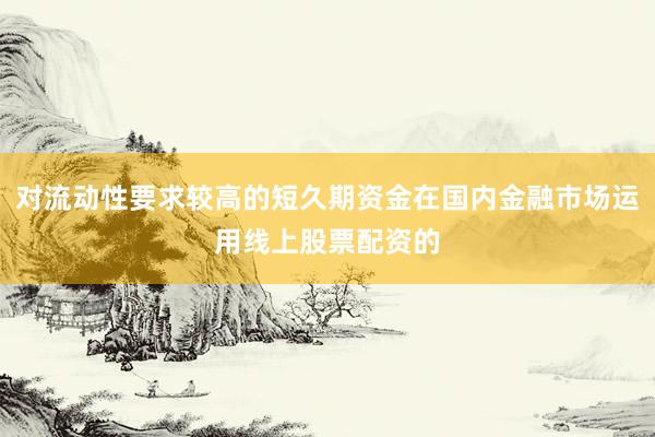 对流动性要求较高的短久期资金在国内金融市场运用线上股票配资的
