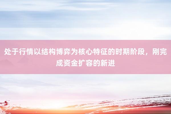 处于行情以结构博弈为核心特征的时期阶段，刚完成资金扩容的新进