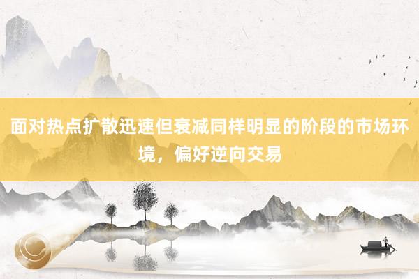 面对热点扩散迅速但衰减同样明显的阶段的市场环境，偏好逆向交易
