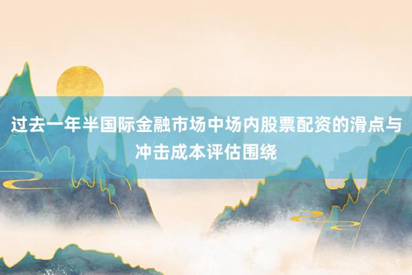 过去一年半国际金融市场中场内股票配资的滑点与冲击成本评估围绕