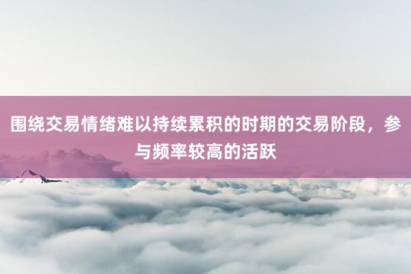 围绕交易情绪难以持续累积的时期的交易阶段，参与频率较高的活跃