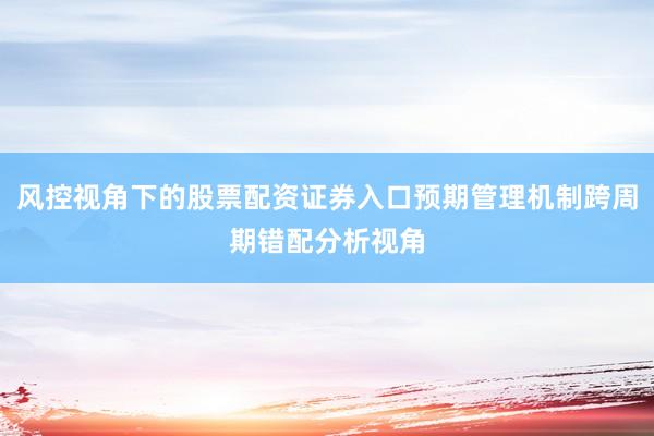 风控视角下的股票配资证券入口预期管理机制跨周期错配分析视角