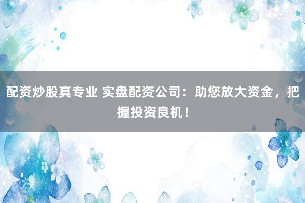 配资炒股真专业 实盘配资公司：助您放大资金，把握投资良机！